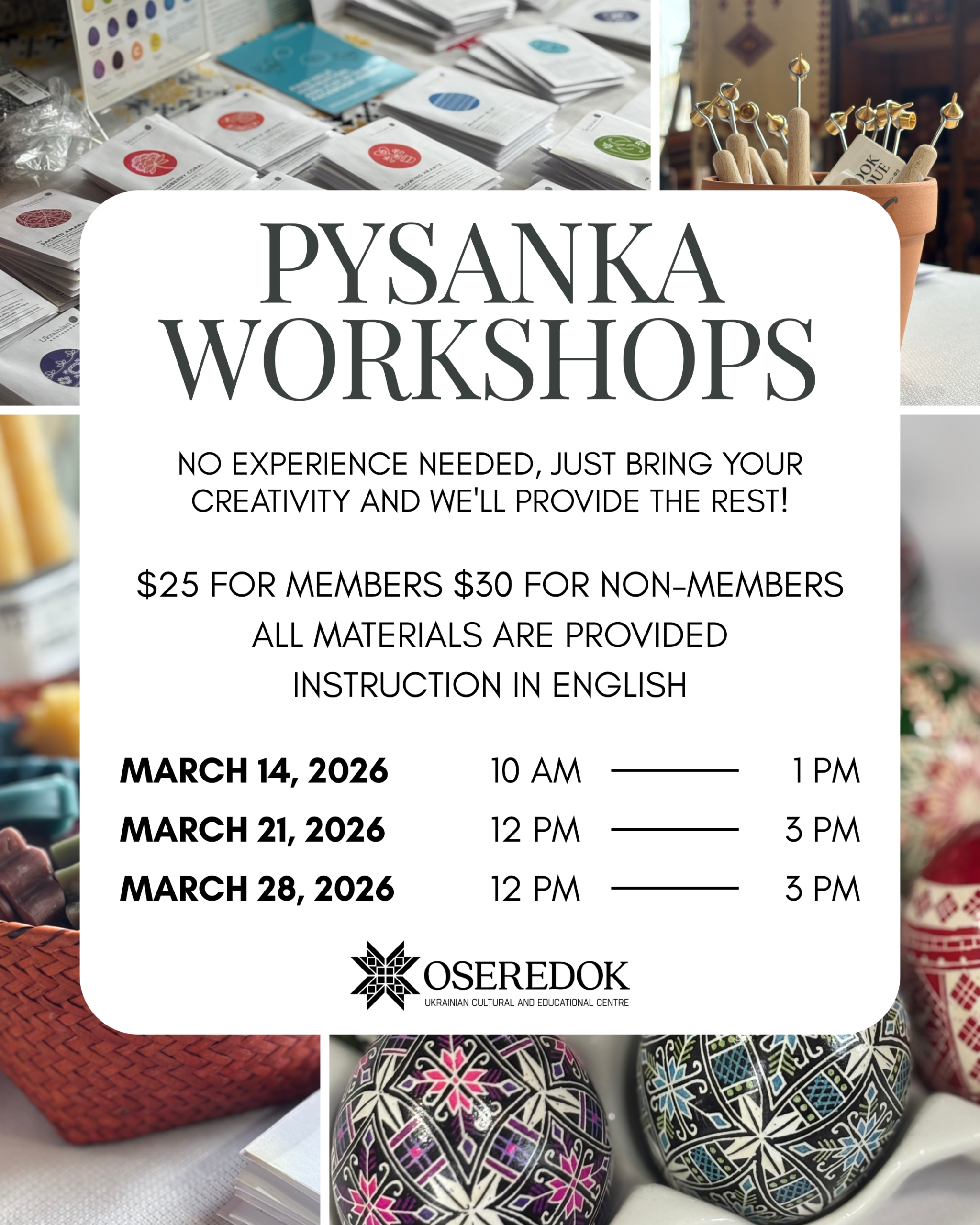 Pysanka Workshop advertisement. It says no experience needed, just bring your creativity and we'll provide the rest! $25 for members $30 for non-members. All materials are provided. Instruction in English. March 14, 2026 10 AM until 1 PM. March 21 12 PM until 3 PM and March 28, 2026 12 PM until 3 PM